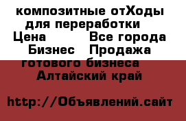 композитные отХоды для переработки  › Цена ­ 100 - Все города Бизнес » Продажа готового бизнеса   . Алтайский край